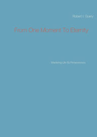 Title: From One Moment To Eternity: Mastering Life By Perseverance, Author: Robert I. Guery