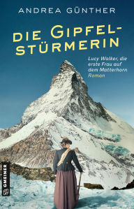 Title: Die Gipfelstürmerin: Roman I Lucy Walker, die erste Frau auf dem Matterhorn, Author: Andrea Günther