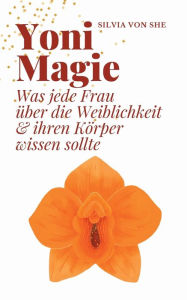 Title: Yoni Magie: Was jede Frau ï¿½ber die Weiblichkeit & ihren Kï¿½rper wissen sollte, Author: Silvia Von She