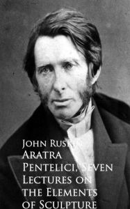 Title: Aratra Pentelici, Seven Lectures on the Elements of Sculpture, Author: John Ruskin