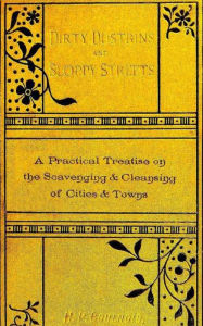 Title: Dirty Dustbins and Sloppy Streets: A Practical Treatise on the Scavening and Cleansing of Cities and Towns, Author: H. Percy Boulnois