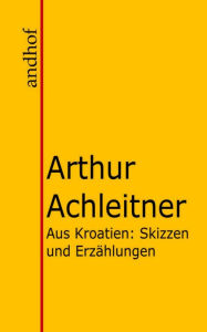 Title: Aus Kroatien: Skizzen und Erzählungen, Author: Arthur Achleitner