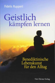 Title: Geistlich kämpfen lernen: Benediktinische Lebenskunst für den Alltag, Author: Fidelis Ruppert