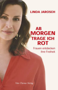 Title: Ab Morgen trage ich rot: Frauen entdecken ihre Freiheit, Author: Linda Jarosch