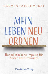 Title: Mein Leben neu ordnen: Benediktinische Impulse für Zeiten des Umbruchs, Author: Carmen Tatschmurat