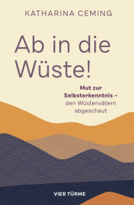 Title: Ab in die Wüste!: Mut zur Selbsterkenntnis - den Wüstenvätern abgeschaut, Author: Katharina Ceming