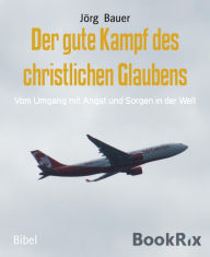 Title: Der gute Kampf des christlichen Glaubens: Vom Umgang mit Angst und Sorgen in der Welt, Author: Jörg Bauer