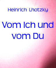Title: Vom Ich und vom Du: Gedanken über Liebe, Sinnlichkeit und Sittlichkeit, Author: Heinrich Lhotzky