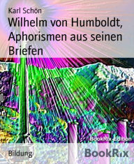 Title: Wilhelm von Humboldt, Aphorismen aus seinen Briefen: Eine Sammlung der schönsten Aphorismen, Author: Karl Schön