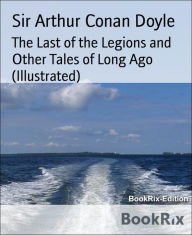 Title: The Last of the Legions and Other Tales of Long Ago (Illustrated), Author: Arthur Conan Doyle