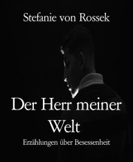Title: Der Herr meiner Welt: Erzählungen über Besessenheit, Author: Stefanie von Rossek