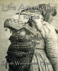 Title: Life Among the Piutes: Their Wrongs and Claims, Author: Sarah Winnemucca Hopkins