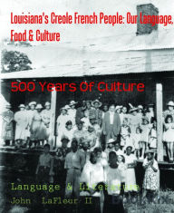 Title: Louisiana's Creole French People: Our Language, Food & Culture: 500 Years Of Culture, Author: John LaFleur II