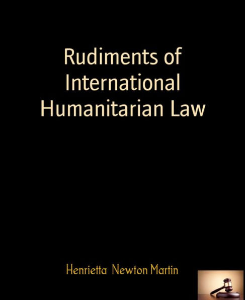 Rudiments of International Humanitarian Law: By Henrietta Newton Martin