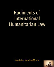 Title: Rudiments of International Humanitarian Law: By Henrietta Newton Martin, Author: Henrietta Newton Martin