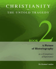 Title: Christianity - The Untold Tragedy: A Picture of Historiography as a Conspiracy of Ignorance, Author: Dr. Roman Landau