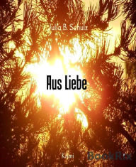 Title: Aus Liebe, Author: Julia B. Schulz