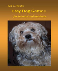 Title: Easy Dog Games for indoors and outdoors, Author: Ralf B. Franke