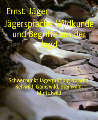 Title: Jägersprache, Wildkunde und Begriffe aus der Jagd: Schwerpunkt Jägerprüfung Rotwild, Rehwild, Gamswild, Steinwild, Muffelwild, Author: Ernst Jäger