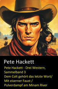 Title: Pete Hackett - Drei Western, Sammelband 3: Dem Colt gehört das letzte Wort/ Mit eiserner Faust /Pulverdampf am Minam River: Drei Cassiopeiapress Western, Author: Pete Hackett