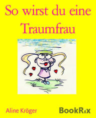 Title: So wirst du eine Traumfrau: So angelst du dir einen Millionär - oder einen ganz normalen Traummann, Author: Aline Kröger