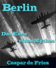 Title: Berlin, das Ende eines Mythos: Zeitzeuge A.Gilbert erinnert sich, Author: Caspar de Fries