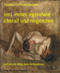 Title: und immer irgendwie - überall und nirgendwo: auf einem Weg zum Ankommen, Author: Thomas von Mitterswalden