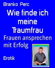 Title: Wie finde ich meine Traumfrau: Frauen ansprechen mit Erfolg, Author: Branko Perc