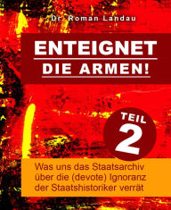 Title: Enteignet die Armen! - Teil 2: Was uns das Staatsarchiv über die (devote) Ignoranz der Staatshistoriker verrät, Author: Dr. Roman Landau