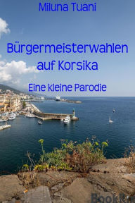 Title: Bürgermeisterwahlen auf Korsika: eine kleine Parodie, Author: Miluna Tuani