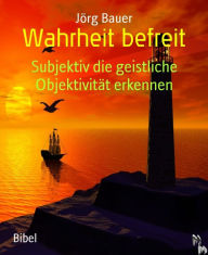 Title: Wahrheit befreit: Subjektiv die geistliche Objektivität erkennen, Author: Jörg Bauer