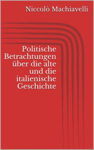 Title: Politische Betrachtungen über die alte und die italienische Geschichte, Author: Niccolò Machiavelli