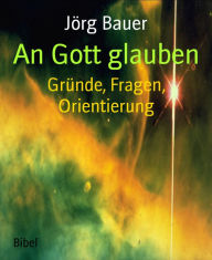 Title: An Gott glauben: Gründe, Fragen, Orientierung, Author: Jörg Bauer