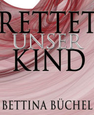 Title: Rettet unser Kind!: Im Sog der Organ-Mafia, Author: Bettina Büchel