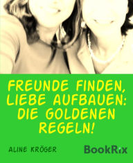 Title: Freunde finden, Liebe aufbauen: die goldenen Regeln!: Freundschaften fürs Leben aufbauen, Author: Aline Kröger