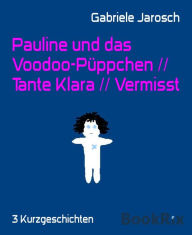 Title: Pauline und das Voodoo-Püppchen // Tante Klara // Vermisst: 3 Kurzgeschichten, Author: Gabriele Jarosch