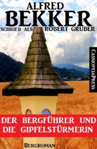 Title: Alfred Bekker schrieb als Robert Gruber - Der Bergführer und die Gipfelstürmerin: Cassiopeiapress Bergroman, Author: Alfred Bekker