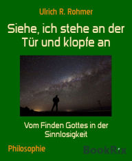 Title: Siehe, ich stehe an der Tür und klopfe an: Vom Finden Gottes in der Sinnlosigkeit, Author: Ulrich R. Rohmer