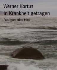 Title: In Krankheit getragen: Predigten über Hiob, Author: Werner Kortus