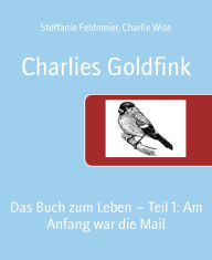 Title: Charlies Goldfink: Das Buch zum Leben - Teil 1: Am Anfang war die Mail, Author: Steffanie Feldmeier
