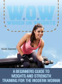 W.O.W Women On Weights: A Beginners Guide To Weights & Strength Training For The Modern Woman