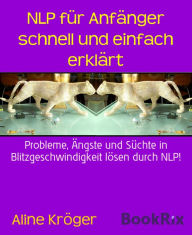 Title: NLP für Anfänger schnell und einfach erklärt: Probleme, Ängste und Süchte in Blitzgeschwindigkeit lösen durch NLP!, Author: Aline Kröger