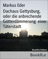 Title: Dachaus Gettysburg, oder die anbrechende Götterdämmerung einer Täterstadt, Author: Markus Eder