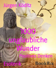 Title: 1000 unglaubliche Wunder: Positives Denken, Author: Jürgen Köditz