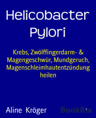 Title: Helicobacter Pylori: Krebs, Zwölffingerdarm- & Magengeschwür, Mundgeruch, Magenschleimhautentzündung heilen, Author: Aline Kröger