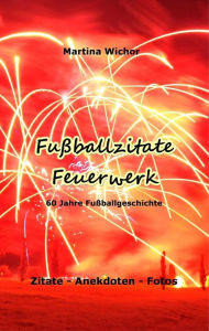 Title: Fußballzitate-Feuerwerk: 60 Jahre Fußballgeschichte - Zitate, Anekdoten, Fotos, Author: Martina Wichor