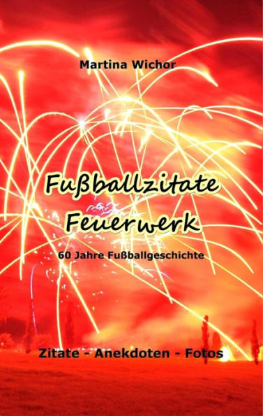 Fußballzitate-Feuerwerk: 60 Jahre Fußballgeschichte - Zitate, Anekdoten, Fotos