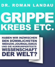 Title: Grippe, Krebs etc.: Haben wir inzwischen den dümmlichsten Medizin-Journalismus und die korrumpierteste Wissenschaft der Welt?, Author: Dr. Roman Landau