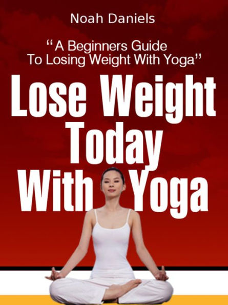 Lose Weight Today With Yoga: A Beginners Guide To Losing Weight With Yoga