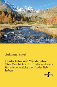 Title: Heidis Lehr- und Wanderjahre: Eine Geschichte für Kinder und auch für solche, welche die Kinder lieb haben, Author: Johanna Spyri